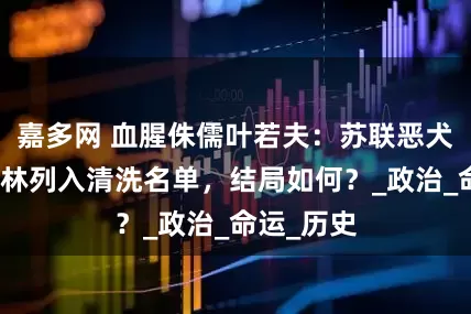 嘉多网 血腥侏儒叶若夫：苏联恶犬，将斯大林列入清洗名单，结局如何？_政治_命运_历史