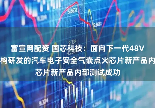 富宣网配资 国芯科技：面向下一代48V电子电气架构研发的汽车电子安全气囊点火芯片新产品内部测试成功