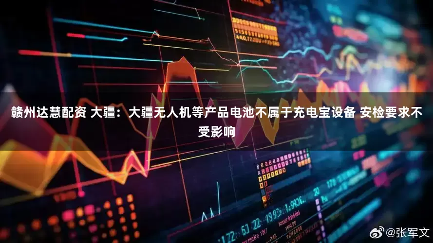 赣州达慧配资 大疆：大疆无人机等产品电池不属于充电宝设备 安检要求不受影响
