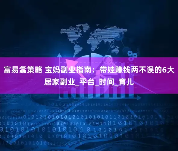 富易螽策略 宝妈副业指南：带娃赚钱两不误的6大居家副业_平台_时间_育儿