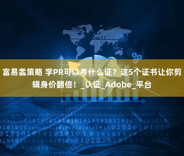 富易螽策略 学PR可以考什么证？这5个证书让你剪辑身价翻倍！_认证_Adobe_平台