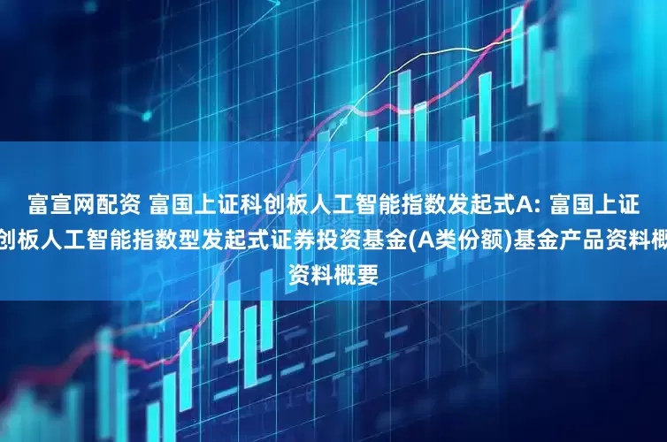 富宣网配资 富国上证科创板人工智能指数发起式A: 富国上证科创板人工智能指数型发起式证券投资基金(A类份额)基金产品资料概要