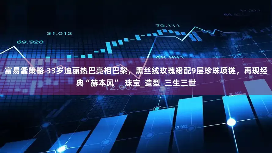 富易螽策略 33岁迪丽热巴亮相巴黎，黑丝绒玫瑰裙配9层珍珠项链，再现经典“赫本风”_珠宝_造型_三生三世