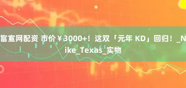 富宣网配资 市价￥3000+！这双「元年 KD」回归！_Nike_Texas_实物