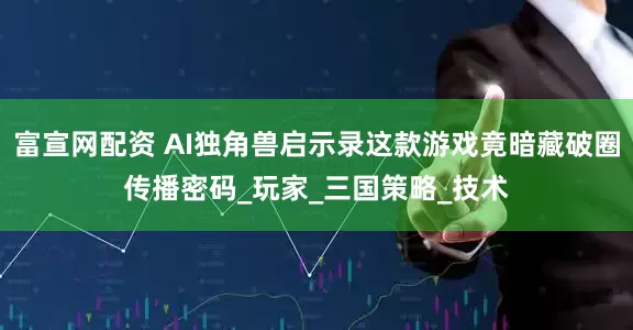 富宣网配资 AI独角兽启示录这款游戏竟暗藏破圈传播密码_玩家_三国策略_技术