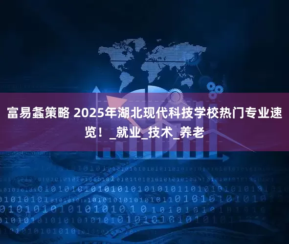 富易螽策略 2025年湖北现代科技学校热门专业速览！_就业_技术_养老