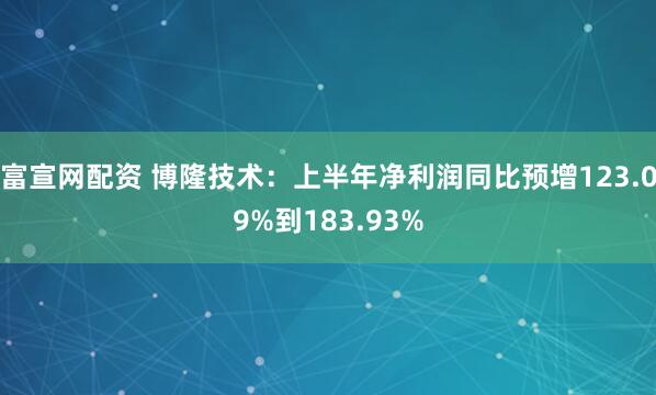 富宣网配资 博隆技术：上半年净利润同比预增123.09%到183.93%