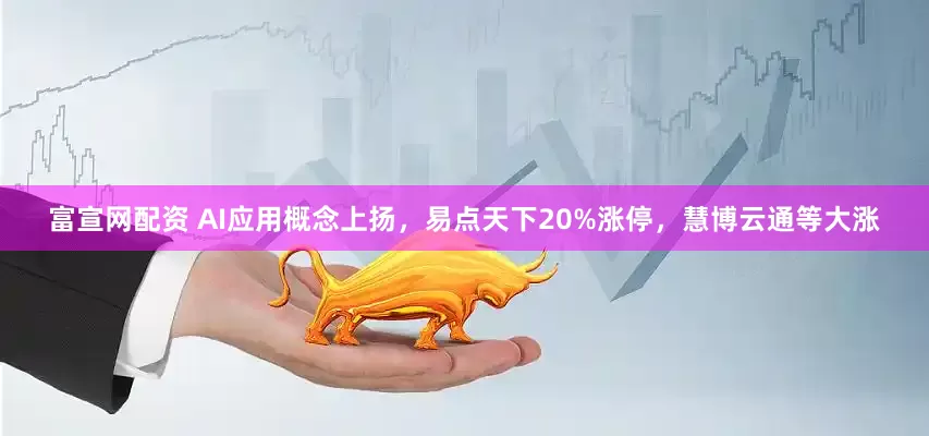 富宣网配资 AI应用概念上扬，易点天下20%涨停，慧博云通等大涨