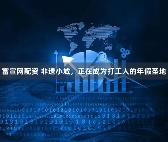 富宣网配资 非遗小城，正在成为打工人的年假圣地