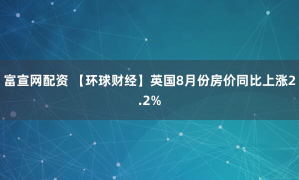 富宣网配资 【环球财经】英国8月份房价同比上涨2.2%