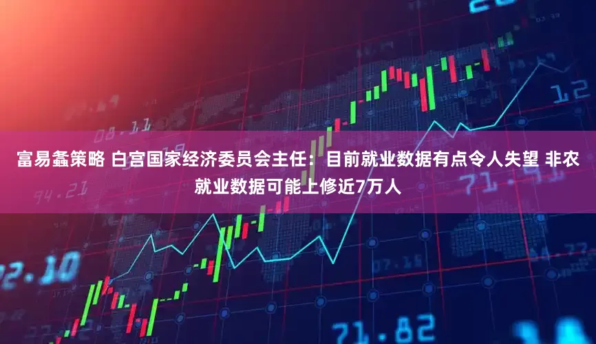 富易螽策略 白宫国家经济委员会主任：目前就业数据有点令人失望 非农就业数据可能上修近7万人