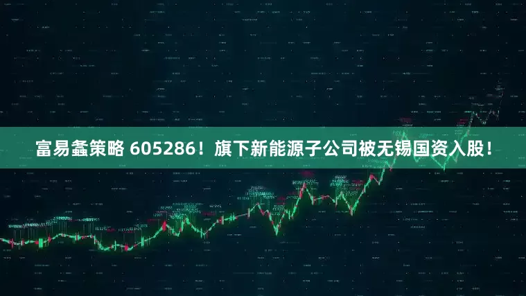 富易螽策略 605286！旗下新能源子公司被无锡国资入股！