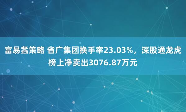 富易螽策略 省广集团换手率23.03%，深股通龙虎榜上净卖出3076.87万元