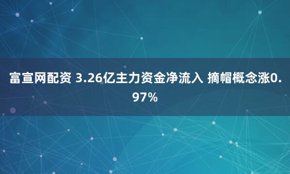 富宣网配资 3.26亿主力资金净流入 摘帽概念涨0.97%