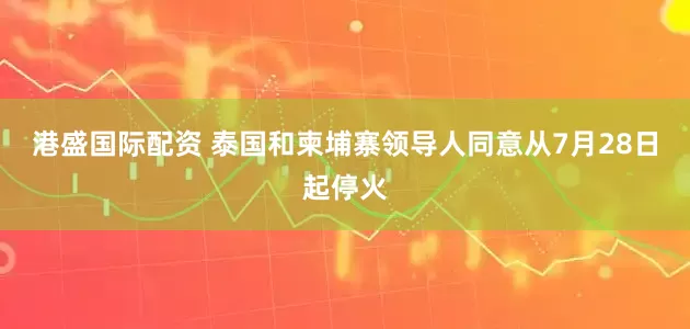 港盛国际配资 泰国和柬埔寨领导人同意从7月28日起停火