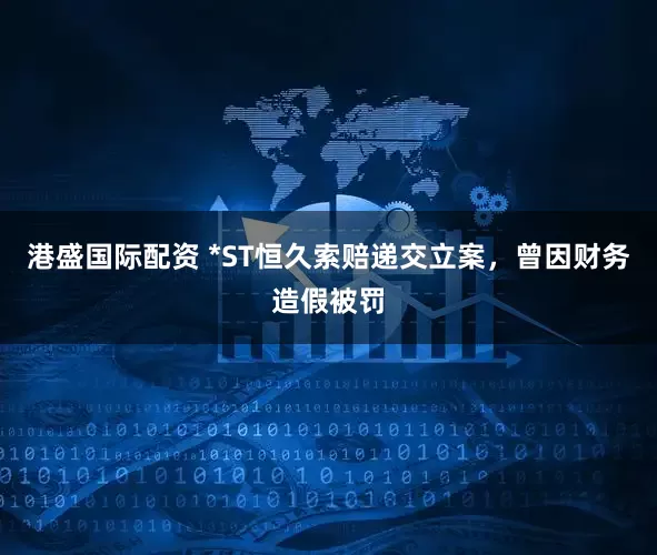 港盛国际配资 *ST恒久索赔递交立案，曾因财务造假被罚