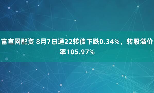 富宣网配资 8月7日通22转债下跌0.34%，转股溢价率105.97%