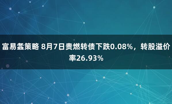 富易螽策略 8月7日贵燃转债下跌0.08%，转股溢价率26.93%