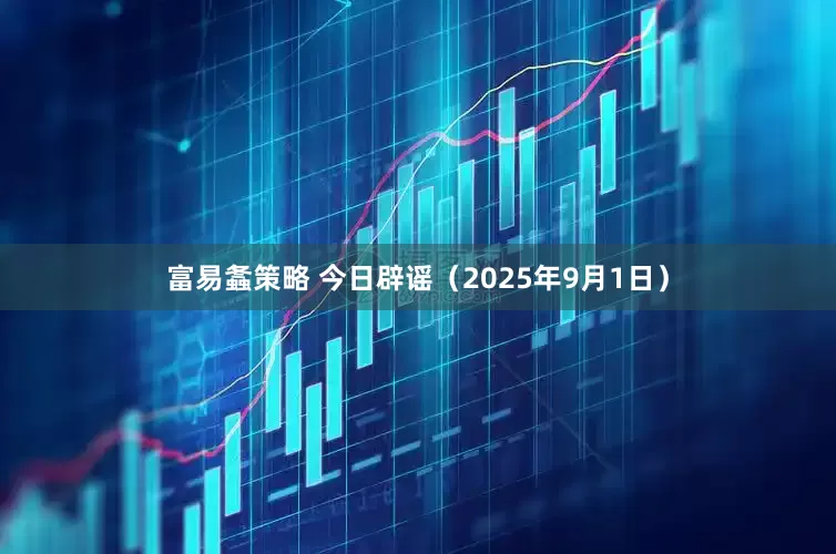 富易螽策略 今日辟谣（2025年9月1日）