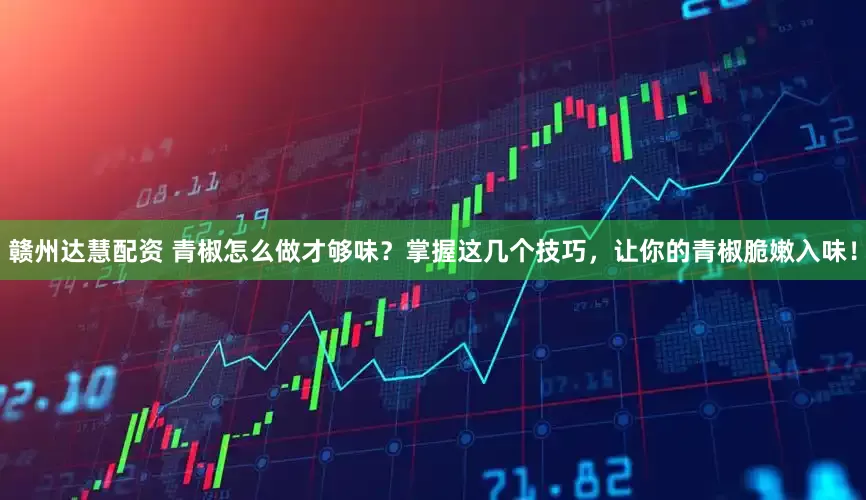 赣州达慧配资 青椒怎么做才够味？掌握这几个技巧，让你的青椒脆嫩入味！