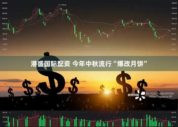 港盛国际配资 今年中秋流行“爆改月饼”