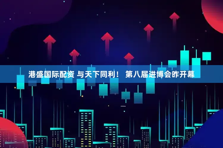 港盛国际配资 与天下同利！ 第八届进博会昨开幕