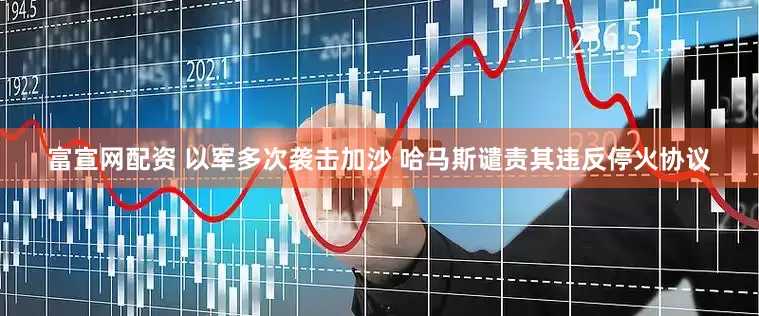 富宣网配资 以军多次袭击加沙 哈马斯谴责其违反停火协议