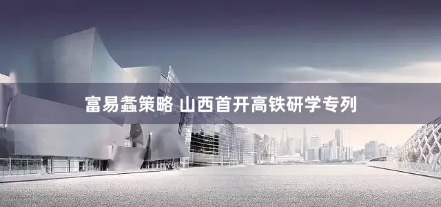 富易螽策略 山西首开高铁研学专列