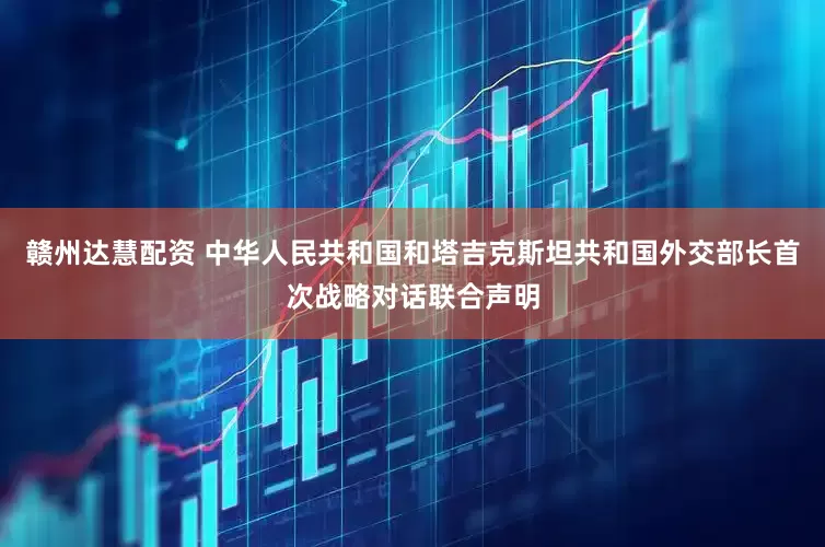 赣州达慧配资 中华人民共和国和塔吉克斯坦共和国外交部长首次战略对话联合声明