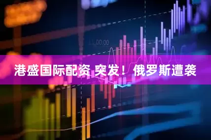 港盛国际配资 突发！俄罗斯遭袭