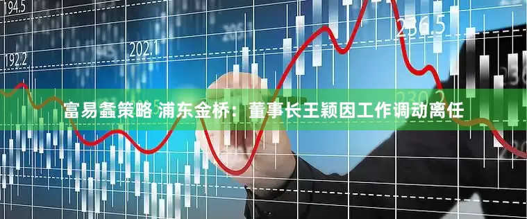 富易螽策略 浦东金桥：董事长王颖因工作调动离任