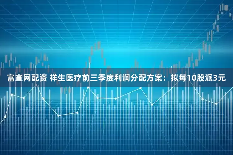 富宣网配资 祥生医疗前三季度利润分配方案：拟每10股派3元