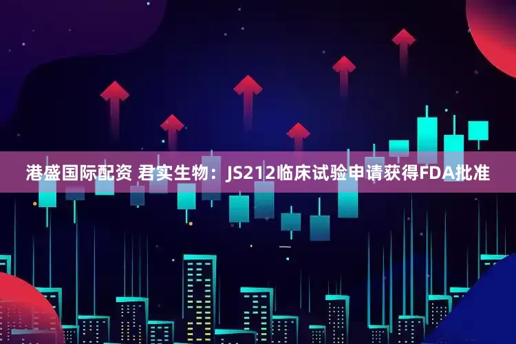 港盛国际配资 君实生物：JS212临床试验申请获得FDA批准