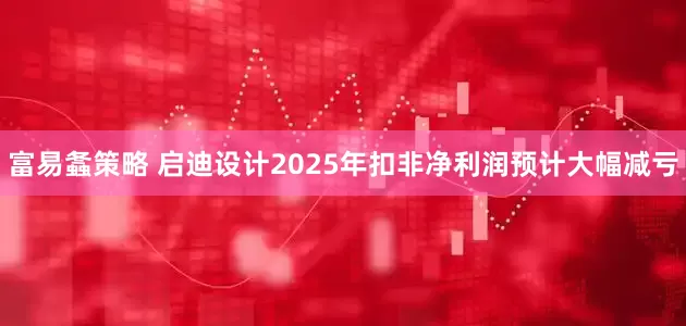富易螽策略 启迪设计2025年扣非净利润预计大幅减亏