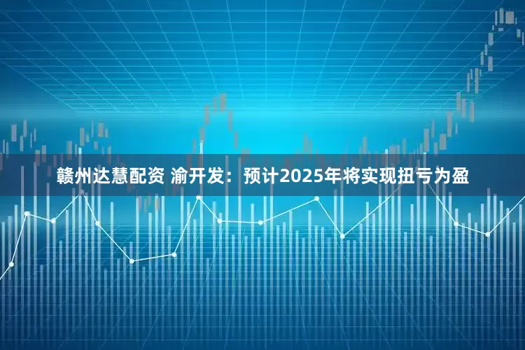 赣州达慧配资 渝开发：预计2025年将实现扭亏为盈