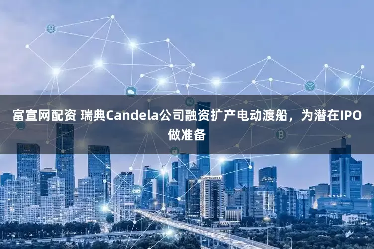 富宣网配资 瑞典Candela公司融资扩产电动渡船，为潜在IPO做准备