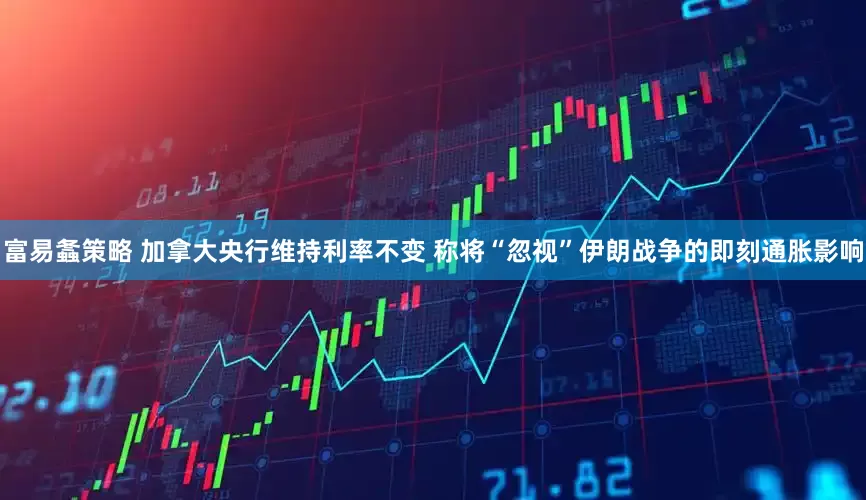 富易螽策略 加拿大央行维持利率不变 称将“忽视”伊朗战争的即刻通胀影响