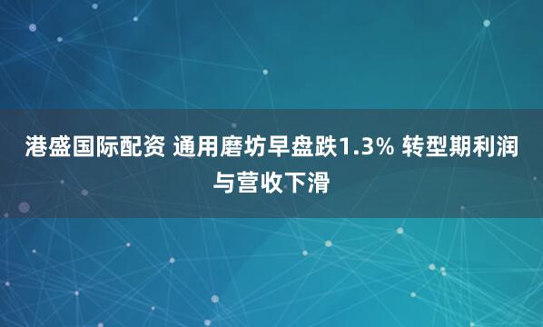 港盛国际配资 通用磨坊早盘跌1.3% 转型期利润与营收下滑