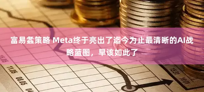 富易螽策略 Meta终于亮出了迄今为止最清晰的AI战略蓝图，早该如此了