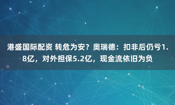 港盛国际配资 转危为安？奥瑞德：扣非后仍亏1.8亿，对外担保5.2亿，现金流依旧为负