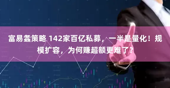 富易螽策略 142家百亿私募，一半是量化！规模扩容，为何赚超额更难了？